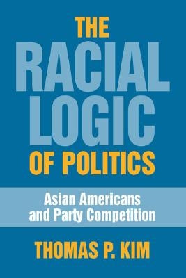 The Racial Logic of Politics: Asian Americans and Party Competition by Kim, Thomas P.