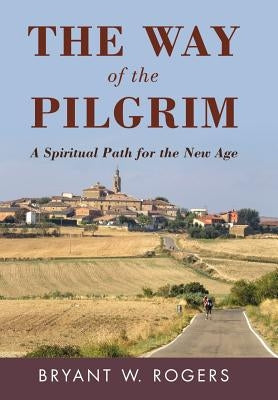 The Way of the Pilgrim: A Spiritual Path for the New Age by Rogers, Bryant W.
