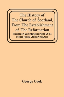 The History Of The Church Of Scotland, From The Establishment Of The Reformation: Illustrating A Most Interesting Period Of The Political History Of B by Cook, George
