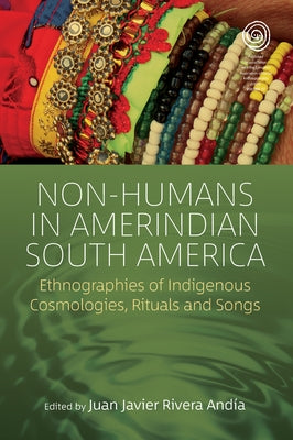 Non-Humans in Amerindian South America: Ethnographies of Indigenous Cosmologies, Rituals and Songs by Andía, Juan Javier Rivera