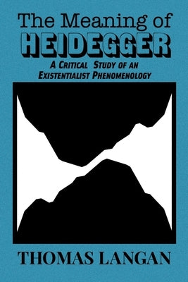 The Meaning of Heidegger: A Critical Study of an Existentialist Phenomenology by Langan, Thomas