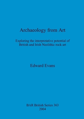 Archaeology from Art: Exploring the interpretative potential of British and Irish Neolithic rock art by Evans, Edward