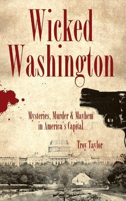 Wicked Washington: Mysteries, Murder & Mayhem in America's Capital by Taylor, Troy