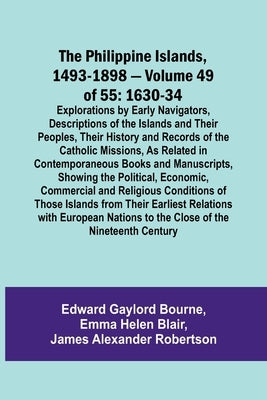 The Philippine Islands, 1493-1898 - Volume 49of 55 1630-34 Explorations by Early Navigators, Descriptions of the Islands and Their Peoples, Their Hist by Bourne, Edward Gaylord