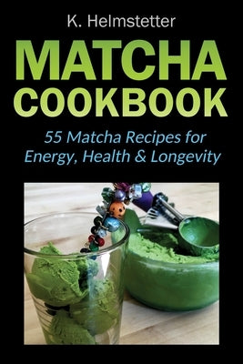 Matcha Cookbook: 55 Matcha Recipes for Energy, Health & Longevity by Helmstetter, K.