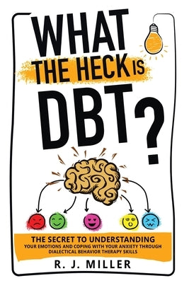 What The Heck Is DBT? The Secret To Understanding Your Emotions And Coping With Your Anxiety Through Dialectical Behavior Therapy Skills by Miller, R. J.