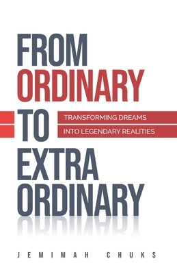 From Ordinary to Extraordinary: Transforming Your Dreams into Legendary Realities by Chuks, Jemimah