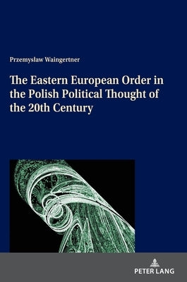 The Eastern European Order in the Polish Political Thought of the 20th Century by Waingertner, Przemyslaw