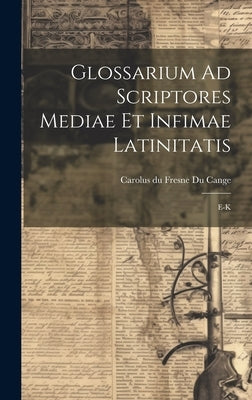 Glossarium Ad Scriptores Mediae Et Infimae Latinitatis: E-k by Carolus Du Fresne Du Cange (Sieur)
