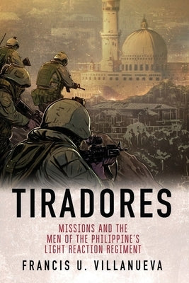 Tiradores: Missions and the Men of the Philippine's Light Reaction Regiment by Villanueva, Francis U.