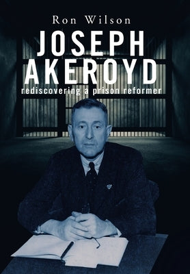 Joseph Akeroyd: Rediscovering a Prison Reformer by Wilson, Ron