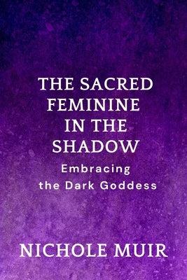 The Sacred Feminine in the Shadow: Embracing the Dark Goddess by Muir, Nichole