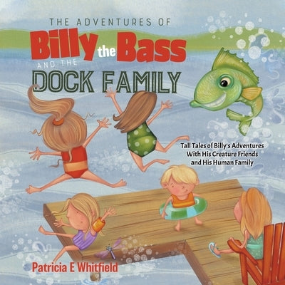 The Adventures of Billy the Bass and the Dock Family: Tall Tales of Billy's Adventures With His Creature Friends and His Human Family by Whitfield, Patricia E.