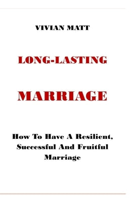 Long - Lasting Marriage: How To Have A Resilient, Successful And Fruitful Marriage. Construct Enduring Adoration, Closeness, Bliss, and Joy int by Matt, Vivian