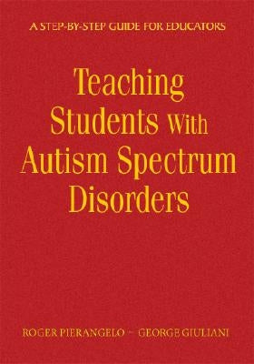 Teaching Students with Autism Spectrum Disorders: A Step-By-Step Guide for Educators by Pierangelo, Roger