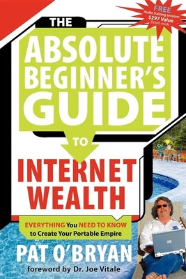 The Absolute Beginner's Guide to Internet Wealth: Everything You Need to Know to Create Your Portable Empire by O'Bryan, Pat