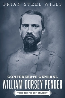 Confederate General William Dorsey Pender: The Hope of Glory by Wills, Brian Steel