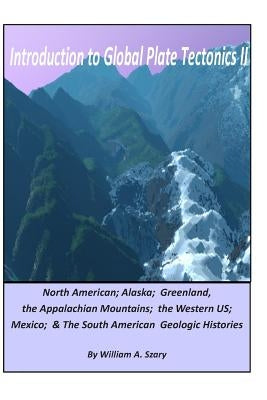 Introduction to Global Plate Tectonics II: Part C. North America, Alaska and Greenland, Applachian Mountains, Western US, Mexico, and South America by Szary, William a.