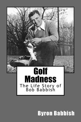 Golf Madness: The Life Story of Bob Babbish by Babbish, Byron