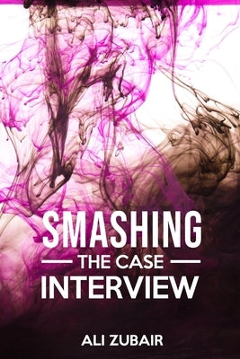 Smashing The Case Interview: The Give It All Approach by Zubair, Ali