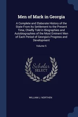 Men of Mark in Georgia: A Complete and Elaborate History of the State From Its Settlement to the Present Time, Chiefly Told in Biographies and by Northen, William J.