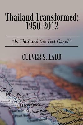 Thailand Transformed: 1950-2012: Is Thailand the Test Case? by Ladd, Culver S.