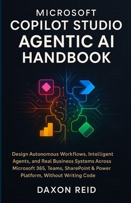 Microsoft Copilot Studio Agentic AI Handbook: Design Autonomous Workflows, Intelligent Agents, and Real Business Systems Across Microsoft 365, Teams, by Reid, Daxon