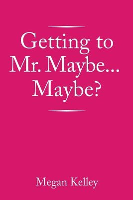 Getting to Mr. Maybe...Maybe? by Kelley, Megan