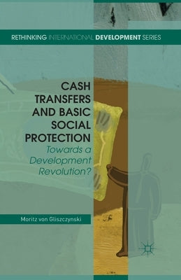 Cash Transfers and Basic Social Protection: Towards a Development Revolution? by Von Gliszczynski, Moritz