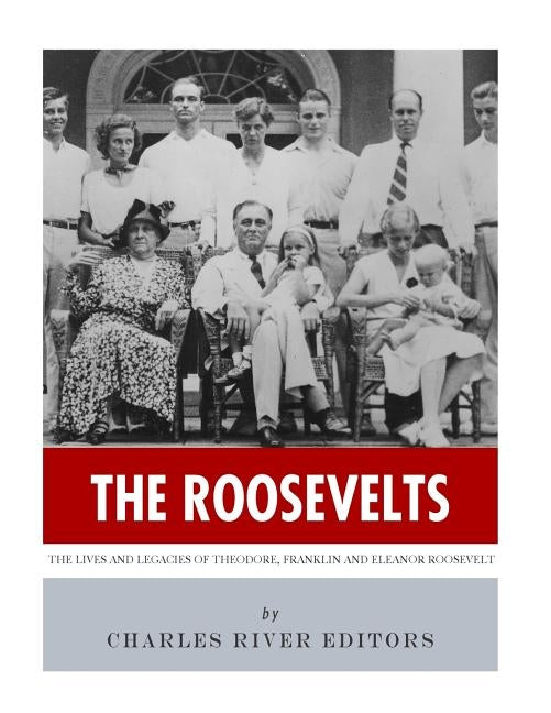 The Roosevelts: The Lives and Legacies of Theodore, Franklin and Eleanor Roosevelt by Charles River