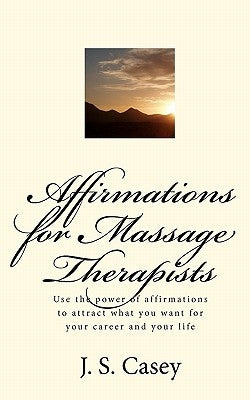 Affirmations for Massage Therapists: Use the power of affirmations to attract what you want for your career and your life by Casey, J. S.