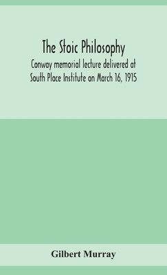 The stoic philosophy; Conway memorial lecture delivered at South Place Institute on March 16, 1915 by Murray, Gilbert
