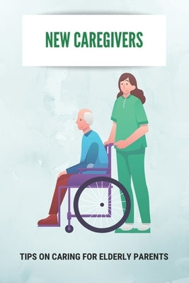 New Caregivers: Tips On Caring For Elderly Parents: Way To Take Care Of Senior by Gonya, Santina