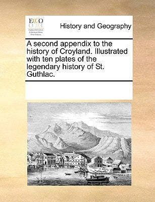 A Second Appendix to the History of Croyland. Illustrated with Ten Plates of the Legendary History of St. Guthlac. by Multiple Contributors