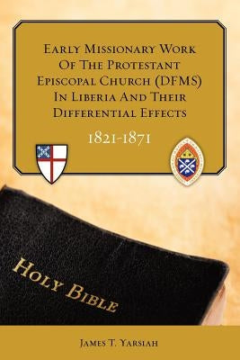Early Missionary Work of the Protestant Episcopal Church (Dfms) in Liberia and Their Differential Effects 1821 - 1871 by Yarsiah Phd, James T.