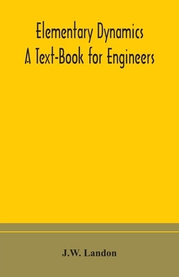 Elementary Dynamics; A Text-Book For Engineers by J W Landon