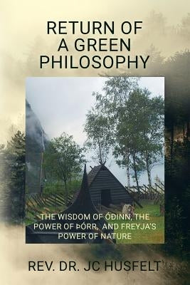 Return of a Green Philosophy: The Wisdom of Óðinn, the Power of þórr, and Freyja's Power of Nature by Husfelt, Jc