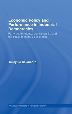 Economic Policy and Performance in Industrial Democracies: Party Governments, Central Banks and the Fiscal-Monetary Policy Mix by Sakamoto, Takayuki