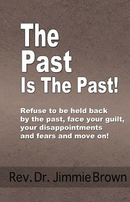 The Past is the Past!: Refuse to Be Held Back by the Past-face Your Guilt, Your Disappointments and Fears and Move on! by Brown, Jimmie L.