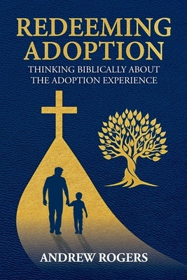 Redeeming Adoption: Thinking Biblically About the Adoption Experience by Rogers, Andrew