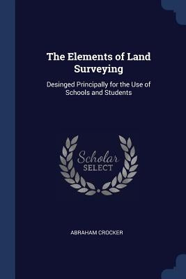 The Elements of Land Surveying: Desinged Principally for the Use of Schools and Students by Crocker, Abraham