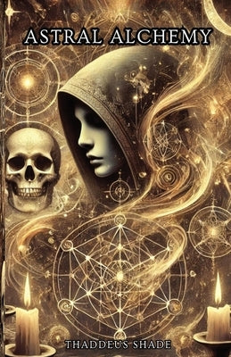 Astral Alchemy: A Guide to Stellar Magic and Cosmic Manifestation by Shade, Thaddeus