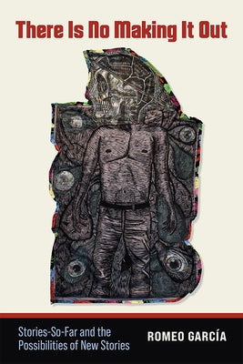 There Is No Making It Out: Stories-So-Far and the Possibilities of New Stories by García, Romeo