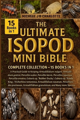 The Ultimate Isopod Mini Bible: COMPLETE COLLECTION - 15 BOOKS IN 1: A Practical Guide to Keeping Armadillidium vulgare, Armadillidium gestroi, Armadi by J. D. Charlotte, Michele