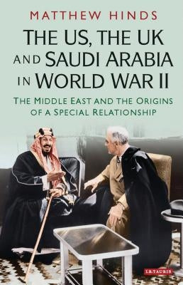 The Us, the UK and Saudi Arabia in World War II: The Middle East and the Origins of a Special Relationship by Hinds, Matthew