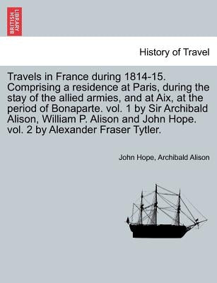 Travels in France During 1814-15. Comprising a Residence at Paris, During the Stay of the Allied Armies, and at AIX, at the Period of Bonaparte. Vol. by Hope, John