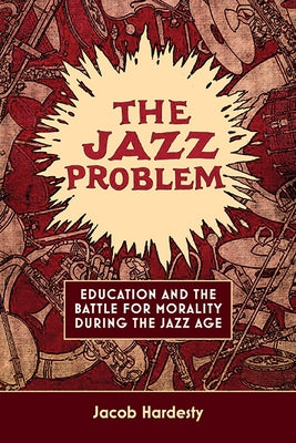 The Jazz Problem: Education and the Battle for Morality During the Jazz Age by Hardesty, Jacob W.