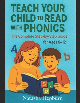 Teach Your Child to Read with Phonics: : The Complete Step-by-Step Guide for Ages 6-12 by Hepburn, Natasha