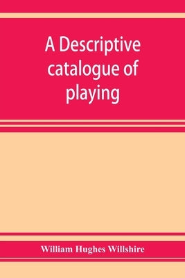 A descriptive catalogue of playing and other cards in the British museum, accompanied by a concise general history of the subject and remarks on cards by Hughes Willshire, William