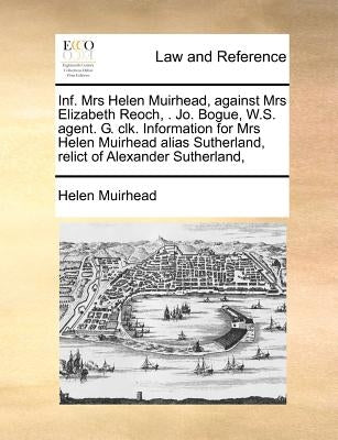 Inf. Mrs Helen Muirhead, Against Mrs Elizabeth Reoch, . Jo. Bogue, W.S. Agent. G. Clk. Information for Mrs Helen Muirhead Alias Sutherland, Relict of by Muirhead, Helen